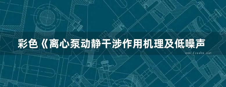 彩色《离心泵动静干涉作用机理及低噪声水力设计 》司乔瑞、袁寿其、袁建平 著 2016年版